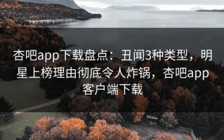 杏吧app下载盘点：丑闻3种类型，明星上榜理由彻底令人炸锅，杏吧app客户端下载