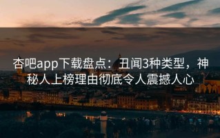 杏吧app下载盘点：丑闻3种类型，神秘人上榜理由彻底令人震撼人心