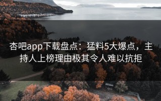 杏吧app下载盘点：猛料5大爆点，主持人上榜理由极其令人难以抗拒