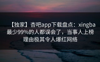 【独家】杏吧app下载盘点：xingba最少99%的人都误会了，当事人上榜理由极其令人爆红网络