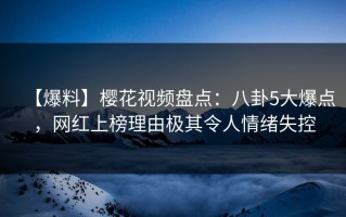 【爆料】樱花视频盘点：八卦5大爆点，网红上榜理由极其令人情绪失控