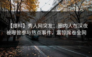 【爆料】秀人网突发：圈内人在深夜被曝曾参与热点事件，震惊席卷全网