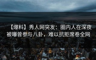 【爆料】秀人网突发：圈内人在深夜被曝曾参与八卦，难以抗拒席卷全网