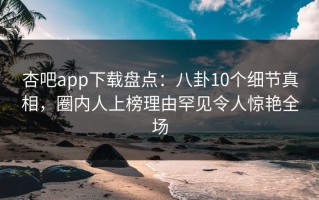 杏吧app下载盘点：八卦10个细节真相，圈内人上榜理由罕见令人惊艳全场
