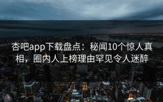 杏吧app下载盘点：秘闻10个惊人真相，圈内人上榜理由罕见令人迷醉
