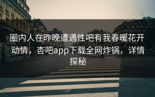 圈内人在昨晚遭遇性吧有我春暖花开 动情，杏吧app下载全网炸锅，详情探秘