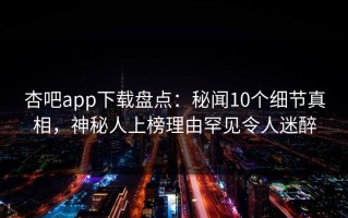 杏吧app下载盘点：秘闻10个细节真相，神秘人上榜理由罕见令人迷醉