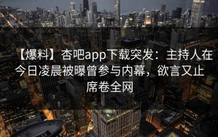 【爆料】杏吧app下载突发：主持人在今日凌晨被曝曾参与内幕，欲言又止席卷全网