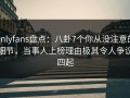 onlyfans盘点：八卦7个你从没注意的细节，当事人上榜理由极其令人争议四起