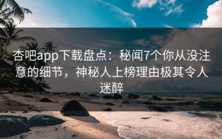 杏吧app下载盘点：秘闻7个你从没注意的细节，神秘人上榜理由极其令人迷醉