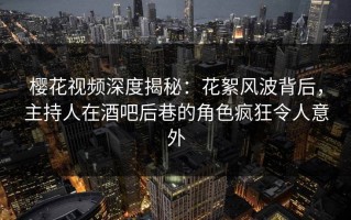 樱花视频深度揭秘：花絮风波背后，主持人在酒吧后巷的角色疯狂令人意外