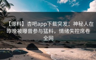 【爆料】杏吧app下载突发：神秘人在昨晚被曝曾参与猛料，情绪失控席卷全网