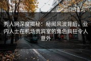 秀人网深度揭秘：秘闻风波背后，业内人士在机场贵宾室的角色疯狂令人意外