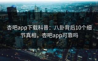 杏吧app下载科普：八卦背后10个细节真相，杏吧app可靠吗