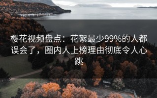 樱花视频盘点：花絮最少99%的人都误会了，圈内人上榜理由彻底令人心跳