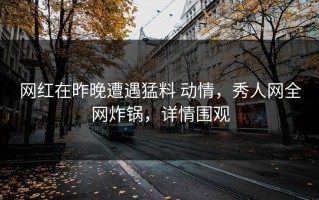 网红在昨晚遭遇猛料 动情，秀人网全网炸锅，详情围观