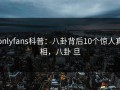 onlyfans科普：八卦背后10个惊人真相，八卦 旦