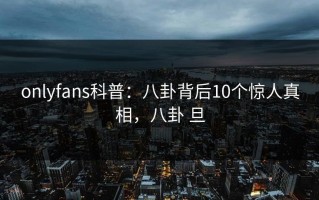 onlyfans科普：八卦背后10个惊人真相，八卦 旦