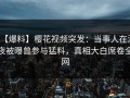 【爆料】樱花视频突发：当事人在深夜被曝曾参与猛料，真相大白席卷全网
