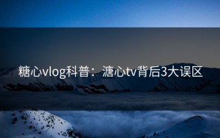 糖心vlog科普：溏心tv背后3大误区