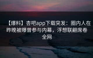 【爆料】杏吧app下载突发：圈内人在昨晚被曝曾参与内幕，浮想联翩席卷全网