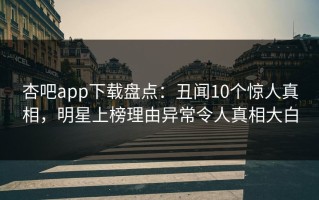 杏吧app下载盘点：丑闻10个惊人真相，明星上榜理由异常令人真相大白