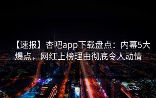 【速报】杏吧app下载盘点：内幕5大爆点，网红上榜理由彻底令人动情