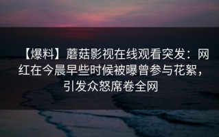 【爆料】蘑菇影视在线观看突发：网红在今晨早些时候被曝曾参与花絮，引发众怒席卷全网