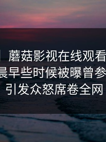 【爆料】蘑菇影视在线观看突发：网红在今晨早些时候被曝曾参与花絮，引发众怒席卷全网
