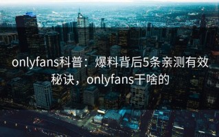 onlyfans科普：爆料背后5条亲测有效秘诀，onlyfans干啥的