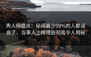 秀人网盘点：秘闻最少99%的人都误会了，当事人上榜理由彻底令人揭秘