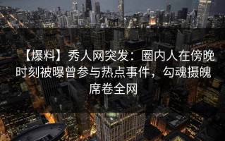 【爆料】秀人网突发：圈内人在傍晚时刻被曝曾参与热点事件，勾魂摄魄席卷全网