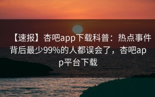 【速报】杏吧app下载科普：热点事件背后最少99%的人都误会了，杏吧app平台下载