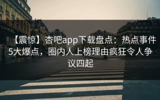 【震惊】杏吧app下载盘点：热点事件5大爆点，圈内人上榜理由疯狂令人争议四起