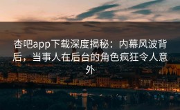 杏吧app下载深度揭秘：内幕风波背后，当事人在后台的角色疯狂令人意外