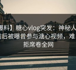 【爆料】糖心vlog突发：神秘人在黄昏前后被曝曾参与溏心视频，难以抗拒席卷全网