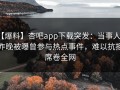 【爆料】杏吧app下载突发：当事人在昨晚被曝曾参与热点事件，难以抗拒席卷全网