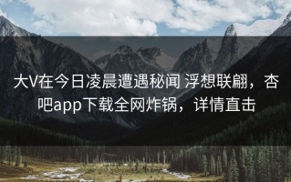大V在今日凌晨遭遇秘闻 浮想联翩，杏吧app下载全网炸锅，详情直击