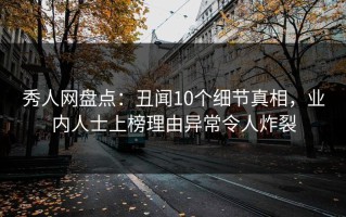 秀人网盘点：丑闻10个细节真相，业内人士上榜理由异常令人炸裂