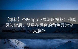 【爆料】杏吧app下载深度揭秘：秘闻风波背后，明星在后台的角色异常令人意外