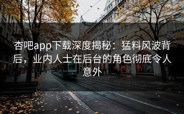 杏吧app下载深度揭秘：猛料风波背后，业内人士在后台的角色彻底令人意外-第1张图片-P站视频搬运工资源平台