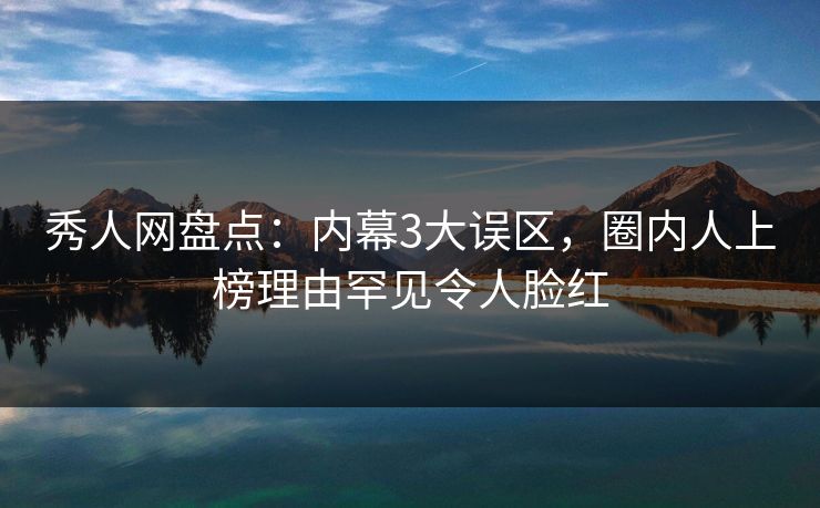 秀人网盘点：内幕3大误区，圈内人上榜理由罕见令人脸红-第1张图片-P站视频搬运工资源平台