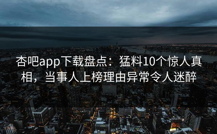 杏吧app下载盘点：猛料10个惊人真相，当事人上榜理由异常令人迷醉-第1张图片-P站视频搬运工资源平台