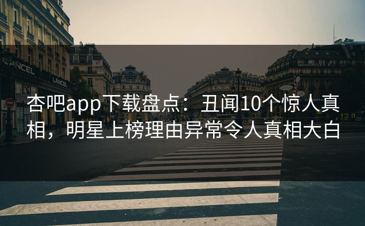 杏吧app下载盘点:丑闻10个惊人真相,明星上榜理由异常令人真相大白-第1张图片-P站视频搬运工资源平台 杏吧app下载盘点:丑闻10个惊人真相,明星上榜理由异常令人真相大白-第1张图片-P站视频搬运工资源平台
