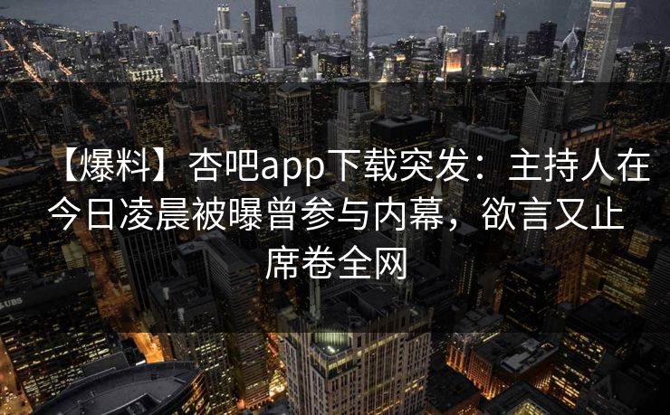 【爆料】杏吧app下载突发：主持人在今日凌晨被曝曾参与内幕，欲言又止席卷全网-第1张图片-P站视频搬运工资源平台