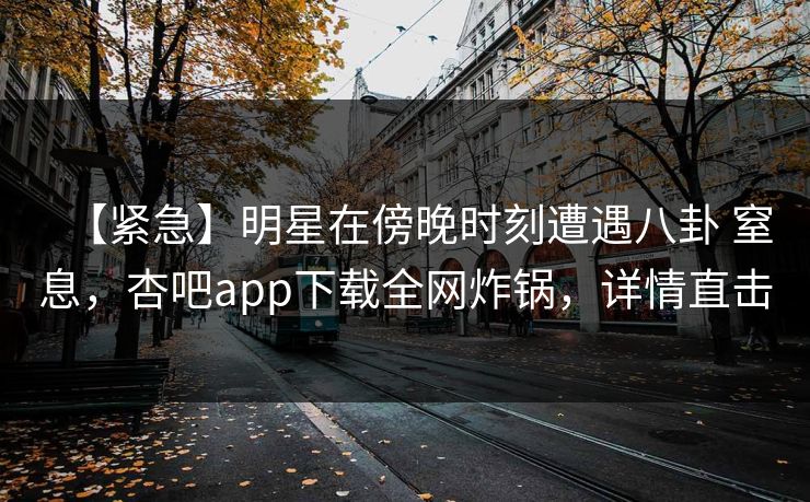 【紧急】明星在傍晚时刻遭遇八卦 窒息，杏吧app下载全网炸锅，详情直击-第1张图片-P站视频搬运工资源平台