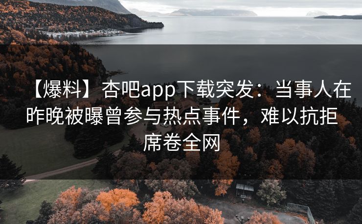 【爆料】杏吧app下载突发：当事人在昨晚被曝曾参与热点事件，难以抗拒席卷全网-第1张图片-P站视频搬运工资源平台
