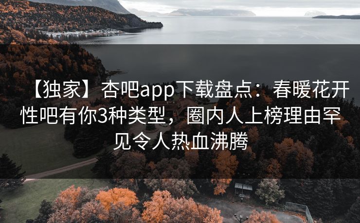 【独家】杏吧app下载盘点:春暖花开性吧有你3种类型,圈内人上榜理由罕见令人热血沸腾-第1张图片-P站视频搬运工资源平台 【独家】杏吧app下载盘点:春暖花开性吧有你3种类型,圈内人上榜理由罕见令人热血沸腾-第1张图片-P站视频搬运工资源平台