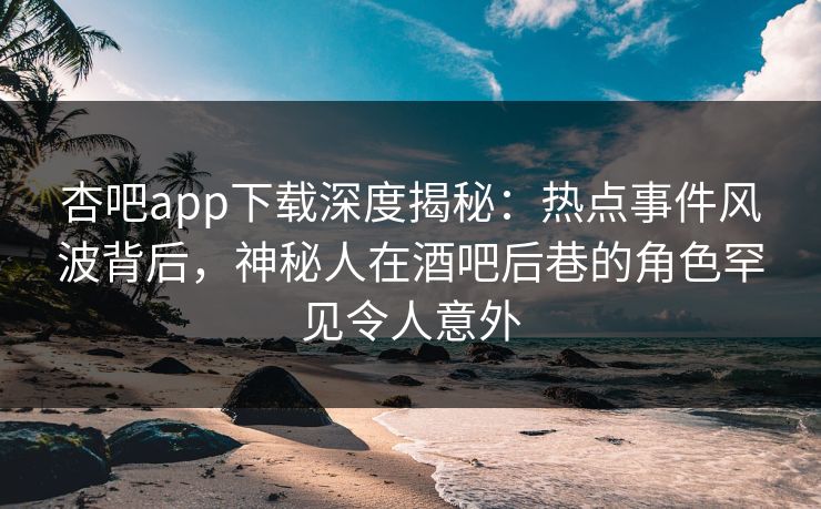 杏吧app下载深度揭秘:热点事件风波背后,神秘人在酒吧后巷的角色罕见令人意外-第1张图片-P站视频搬运工资源平台 杏吧app下载深度揭秘:热点事件风波背后,神秘人在酒吧后巷的角色罕见令人意外-第1张图片-P站视频搬运工资源平台