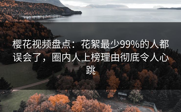 樱花视频盘点：花絮最少99%的人都误会了，圈内人上榜理由彻底令人心跳-第1张图片-P站视频搬运工资源平台